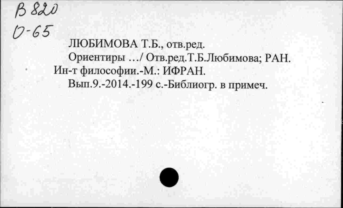 ﻿ЛЮБИМОВА Т.Б., отв.ред.
Ориентиры .../ Отв.ред.Т.Б.Любимова; РАН.
Ин-т философии.-М.: ИФРАН.
Вып.9.-2014.-199 с.-Библиогр. в примеч.